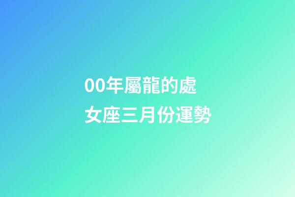 00年屬龍的處女座三月份運勢-第1張-星座運勢-玄機派
