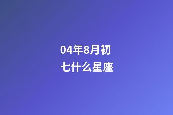 04年8月初七什么星座-第1張-星座運勢-玄機派