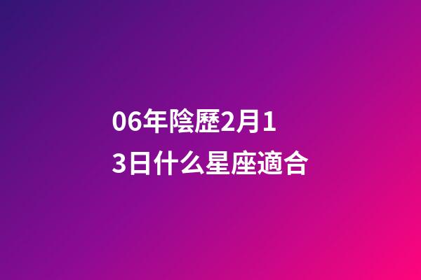 06年陰歷2月13日什么星座適合-第1張-星座運勢-玄機派
