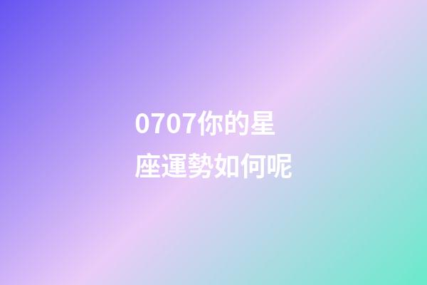 0707你的星座運勢如何呢-第1張-星座運勢-玄機派