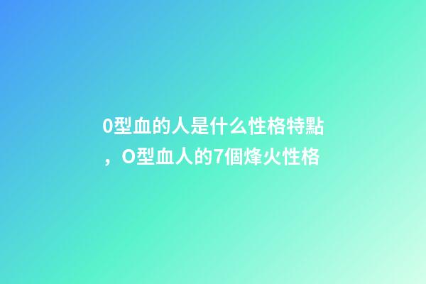 0型血的人是什么性格特點，O型血人的7個烽火性格-第1張-觀點-玄機派