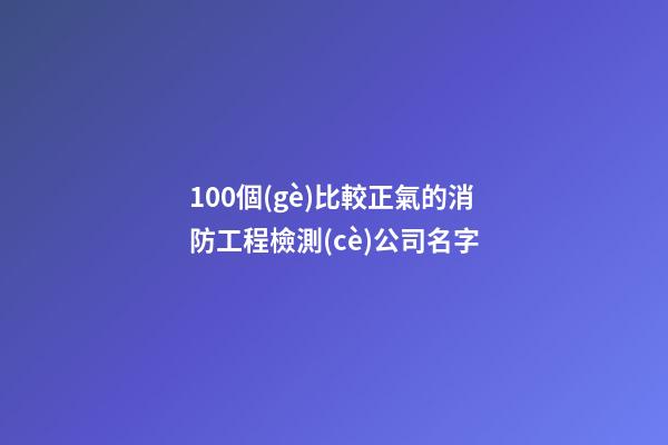 100個(gè)比較正氣的消防工程檢測(cè)公司名字-第1張-公司起名-玄機(jī)派