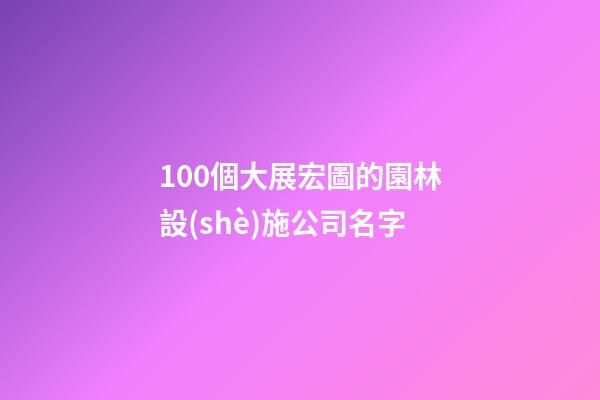 100個大展宏圖的園林設(shè)施公司名字-第1張-公司起名-玄機派