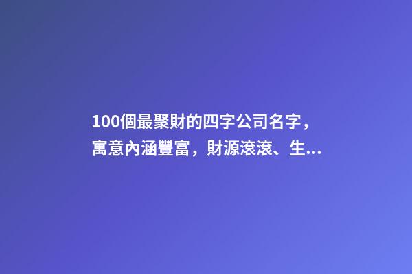 100個最聚財的四字公司名字，寓意內涵豐富，財源滾滾、生意興隆！-第1張-公司起名-玄機派