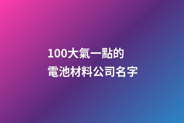 100大氣一點的電池材料公司名字-第1張-公司起名-玄機派