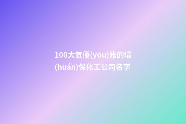 100大氣優(yōu)雅的環(huán)保化工公司名字-第1張-公司起名-玄機派