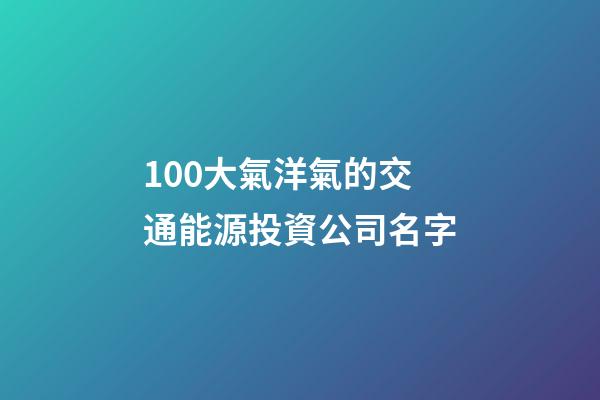 100大氣洋氣的交通能源投資公司名字-第1張-公司起名-玄機派