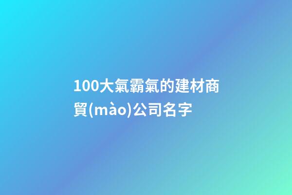 100大氣霸氣的建材商貿(mào)公司名字-第1張-公司起名-玄機(jī)派