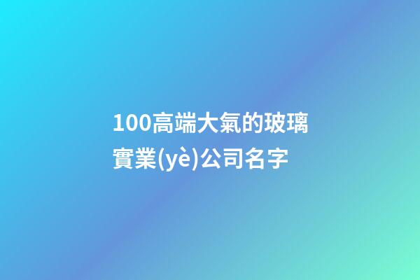 100高端大氣的玻璃實業(yè)公司名字-第1張-公司起名-玄機派