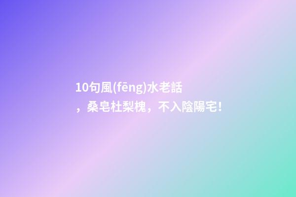 10句風(fēng)水老話，桑皂杜梨槐，不入陰陽宅！