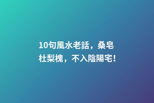 10句風水老話，桑皂杜梨槐，不入陰陽宅！