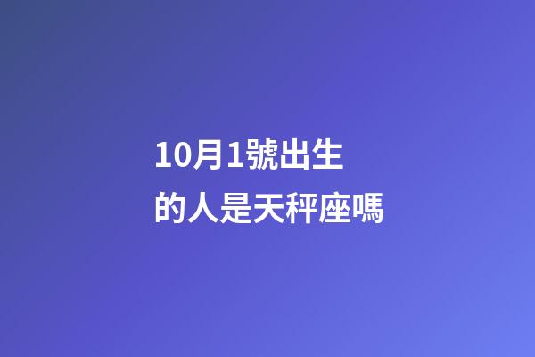 10月1號出生的人是天秤座嗎-第1張-星座運(yùn)勢-玄機(jī)派