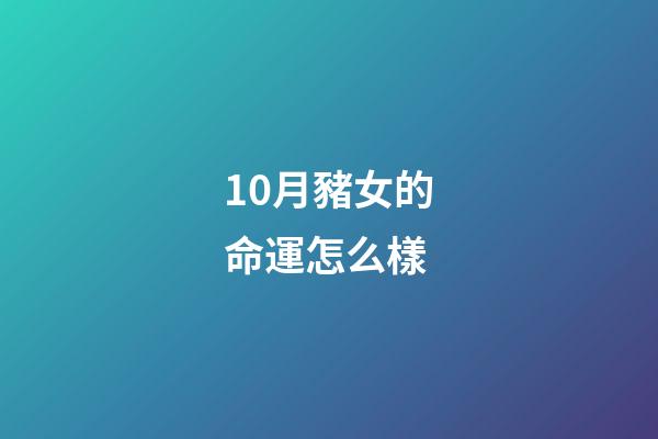 10月豬女的命運怎么樣(橫財降臨，進入10月1日接好運迎財神，添財添丁添福的生肖)-第1張-觀點-玄機派