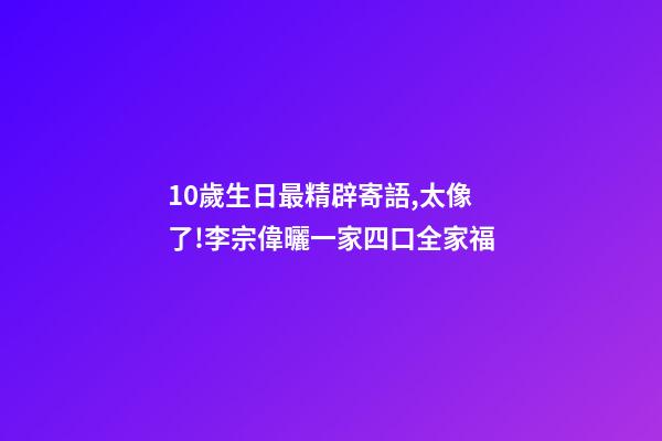10歲生日最精辟寄語,太像了!李宗偉曬一家四口全家福-第1張-觀點-玄機派