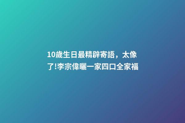 10歲生日最精辟寄語，太像了!李宗偉曬一家四口全家福-第1張-觀點-玄機派