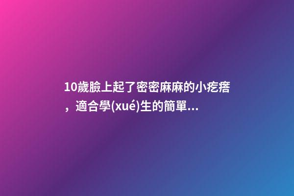 10歲臉上起了密密麻麻的小疙瘩，適合學(xué)生的簡單實用的祛痘方法-第1張-觀點-玄機派