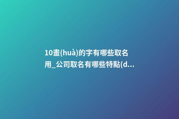 10畫(huà)的字有哪些取名用_公司取名有哪些特點(diǎn)？-第1張-公司起名-玄機(jī)派