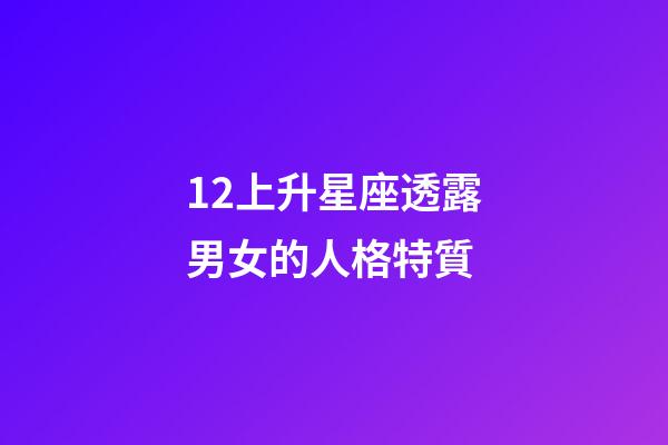 12上升星座透露男女的人格特質-第1張-星座運勢-玄機派
