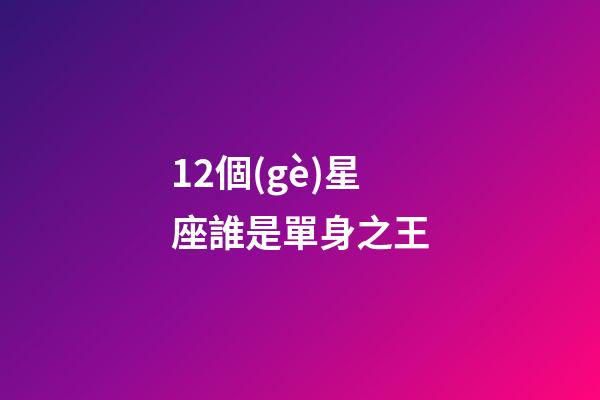 12個(gè)星座誰是單身之王-第1張-星座運(yùn)勢(shì)-玄機(jī)派