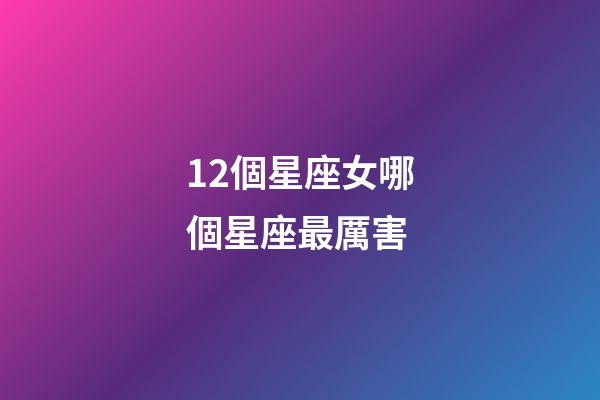 12個星座女哪個星座最厲害-第1張-星座運勢-玄機派