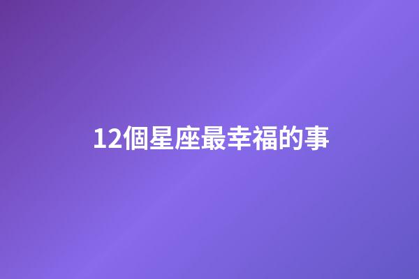 12個星座最幸福的事-第1張-星座運勢-玄機派