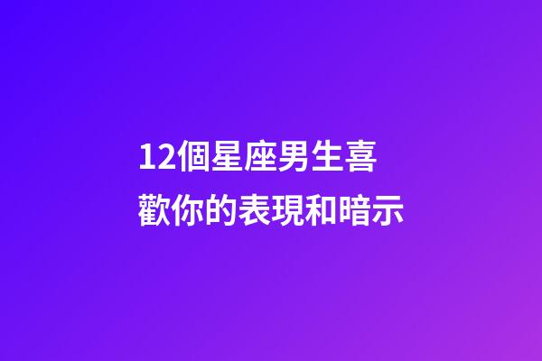 12個星座男生喜歡你的表現和暗示-第1張-星座運勢-玄機派