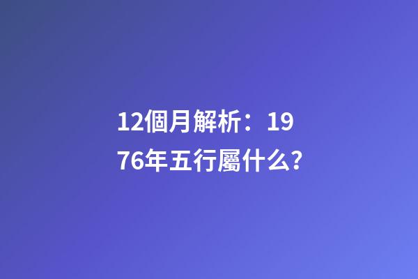 12個月解析：1976年五行屬什么？
