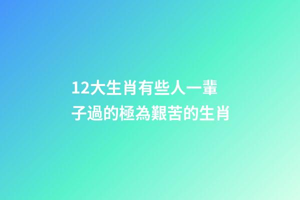 12大生肖有些人一輩子過的極為艱苦的生肖-第1張-觀點-玄機派