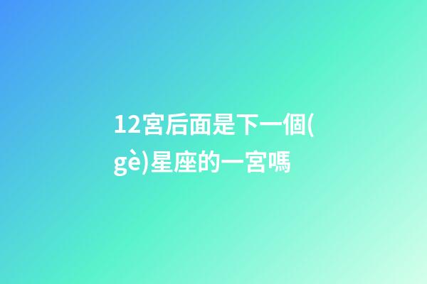 12宮后面是下一個(gè)星座的一宮嗎