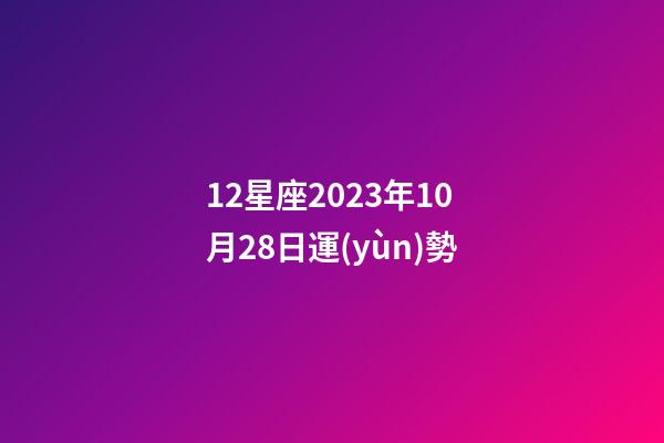 12星座2023年10月28日運(yùn)勢-第1張-星座運(yùn)勢-玄機(jī)派