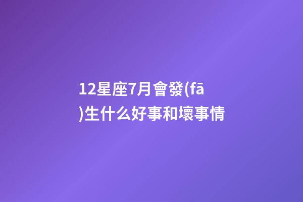 12星座7月會發(fā)生什么好事和壞事情-第1張-星座運(yùn)勢-玄機(jī)派