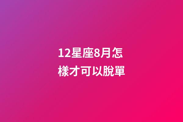 12星座8月怎樣才可以脫單-第1張-星座運勢-玄機派