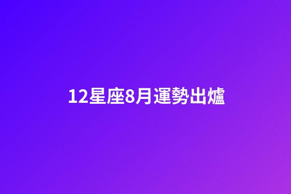 12星座8月運勢出爐-第1張-星座運勢-玄機派