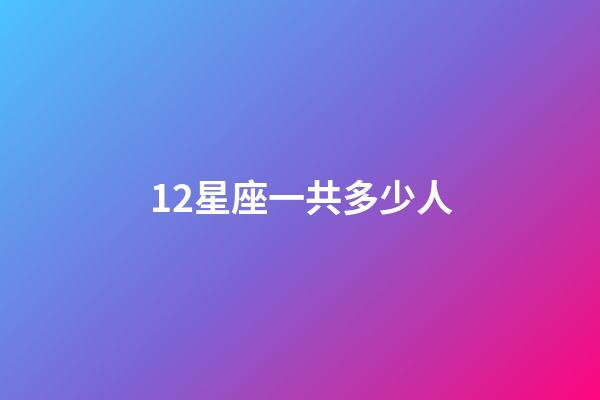 12星座一共多少人-第1張-星座運勢-玄機派