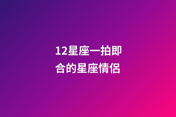 12星座一拍即合的星座情侶-第1張-星座運勢-玄機派
