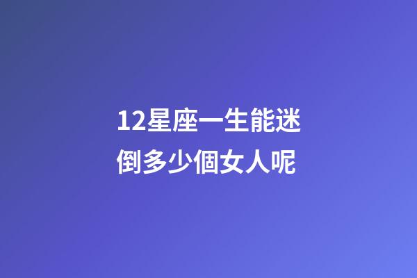 12星座一生能迷倒多少個女人呢-第1張-星座運勢-玄機派
