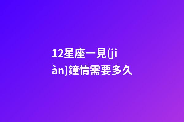 12星座一見(jiàn)鐘情需要多久-第1張-星座運(yùn)勢(shì)-玄機(jī)派