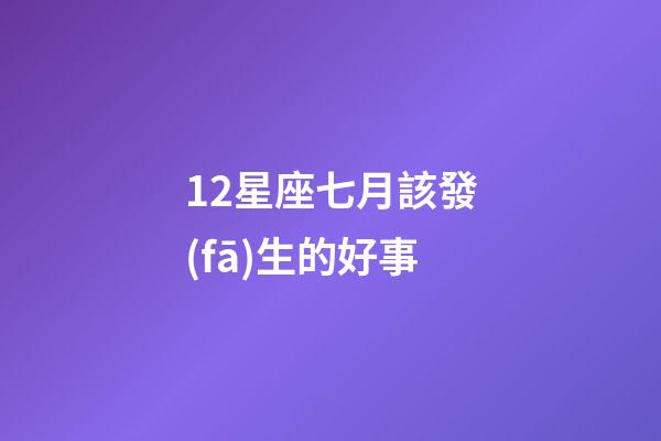 12星座七月該發(fā)生的好事-第1張-星座運(yùn)勢-玄機(jī)派