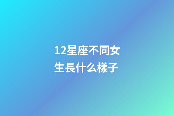 12星座不同女生長什么樣子-第1張-星座運勢-玄機派