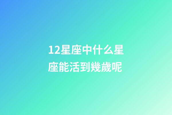 12星座中什么星座能活到幾歲呢-第1張-星座運勢-玄機派