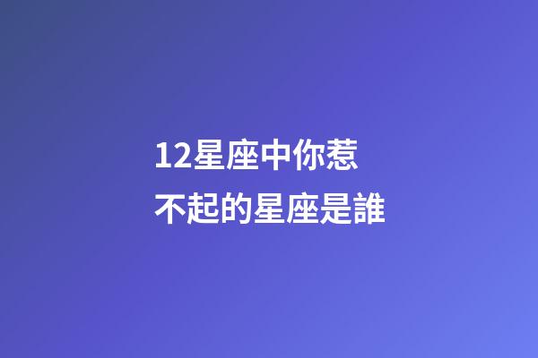 12星座中你惹不起的星座是誰-第1張-星座運勢-玄機派