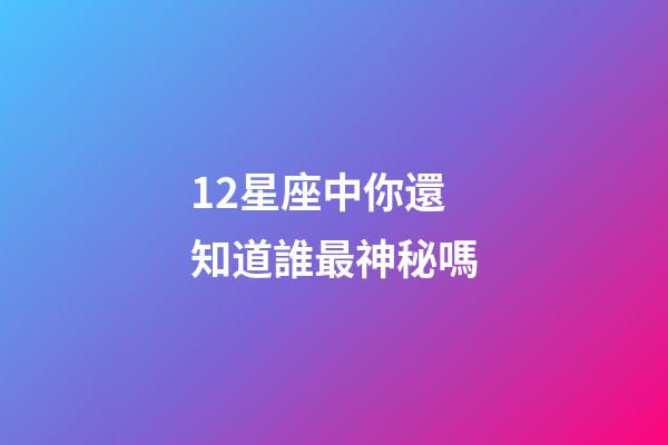 12星座中你還知道誰最神秘嗎-第1張-星座運勢-玄機派