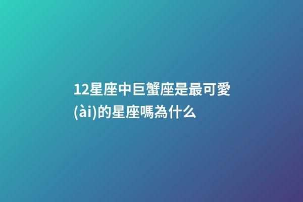 12星座中巨蟹座是最可愛(ài)的星座嗎為什么-第1張-星座運(yùn)勢(shì)-玄機(jī)派