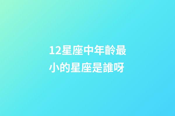 12星座中年齡最小的星座是誰呀-第1張-星座運勢-玄機派