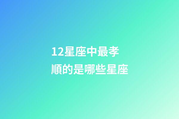 12星座中最孝順的是哪些星座-第1張-星座運勢-玄機派