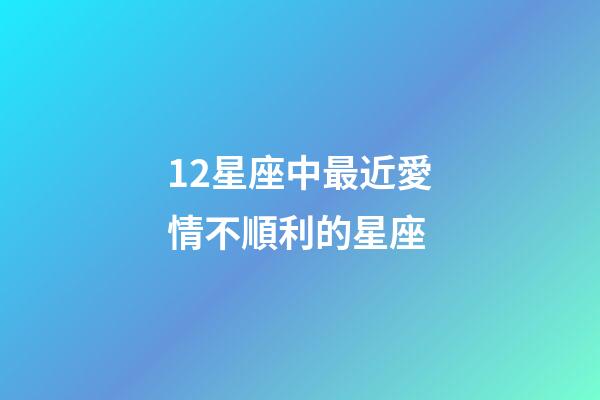 12星座中最近愛情不順利的星座