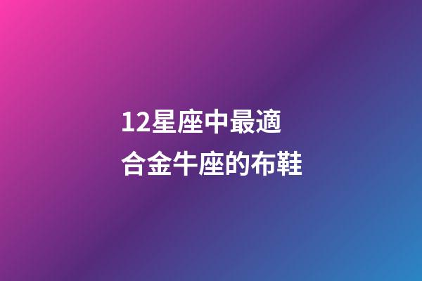 12星座中最適合金牛座的布鞋-第1張-星座運(yùn)勢-玄機(jī)派