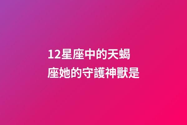 12星座中的天蝎座她的守護神獸是-第1張-星座運勢-玄機派