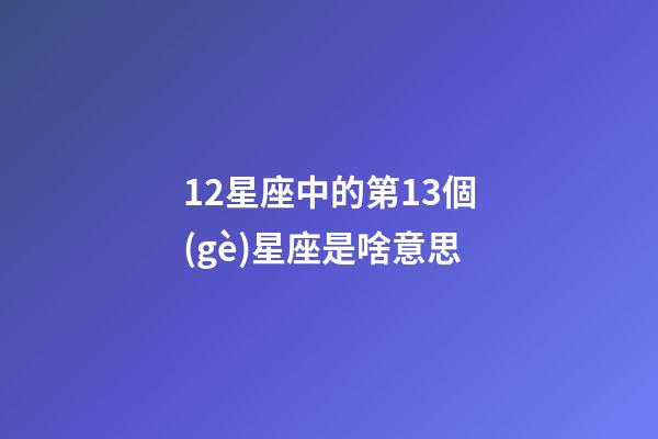 12星座中的第13個(gè)星座是啥意思