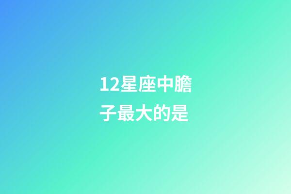12星座中膽子最大的是-第1張-星座運勢-玄機派